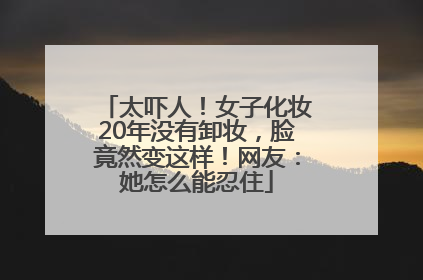 太吓人！女子化妆20年没有卸妆，脸竟然变这样！网友：她怎么能忍住
