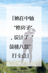 她在中轴“修房子”，设计了“鼓楼八景”打卡点