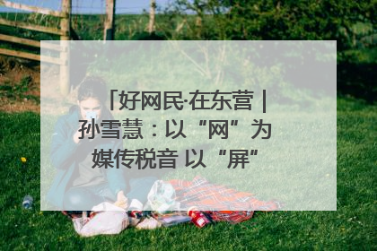 好网民·在东营｜孙雪慧：以“网”为媒传税音 以“屏”为介助发展