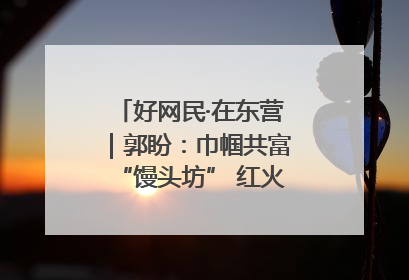 好网民·在东营｜郭盼：巾帼共富“馒头坊” 红火乡村“好日子”