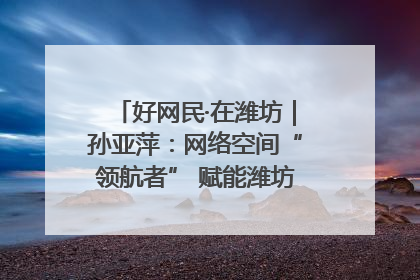好网民·在潍坊｜孙亚萍：网络空间“领航者” 赋能潍坊特色与警务宣传