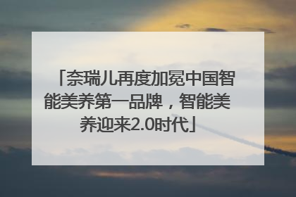 奈瑞儿再度加冕中国智能美养第一品牌，智能美养迎来2.0时代