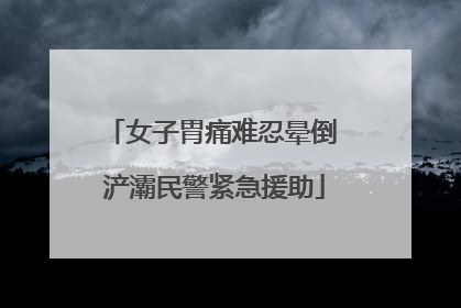 女子胃痛难忍晕倒 浐灞民警紧急援助