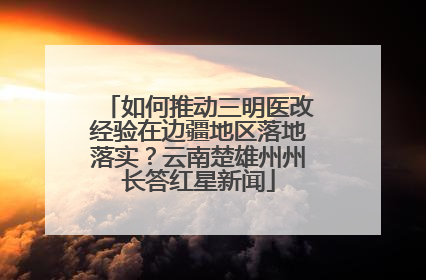 如何推动三明医改经验在边疆地区落地落实？云南楚雄州州长答红星新闻