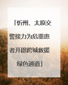 忻州、太原交警接力为危重患者开辟跨城救援绿色通道