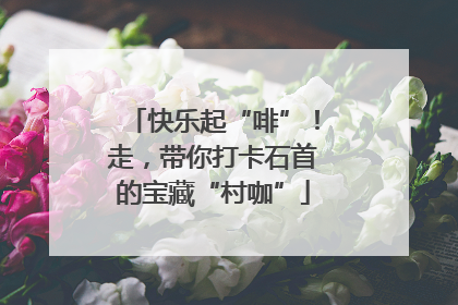 快乐起“啡”！走，带你打卡石首的宝藏“村咖”