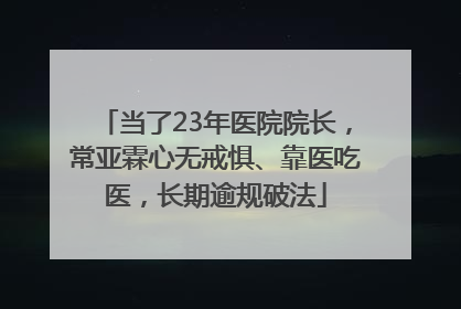 当了23年医院院长，常亚霖心无戒惧、靠医吃医，长期逾规破法