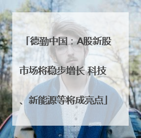 德勤中国：A股新股市场将稳步增长 科技、新能源等将成亮点