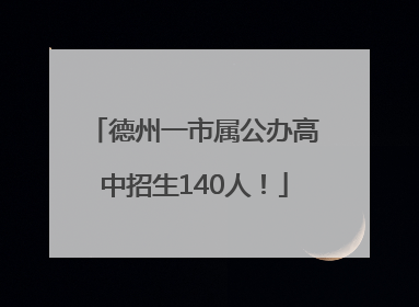 德州一市属公办高中招生140人！