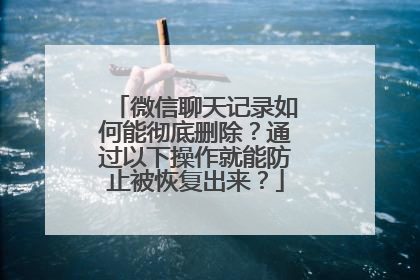微信聊天记录如何能彻底删除？通过以下操作就能防止被恢复出来？