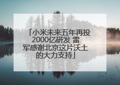 小米未来五年再投2000亿研发 雷军感谢北京这片沃土的大力支持