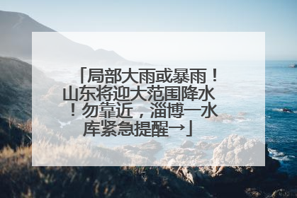 局部大雨或暴雨！山东将迎大范围降水！勿靠近，淄博一水库紧急提醒→