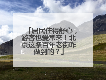 居民住得舒心，游客也爱常来！北京这条百年老街咋做到的？