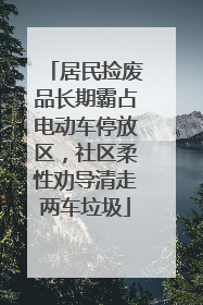 居民捡废品长期霸占电动车停放区，社区柔性劝导清走两车垃圾