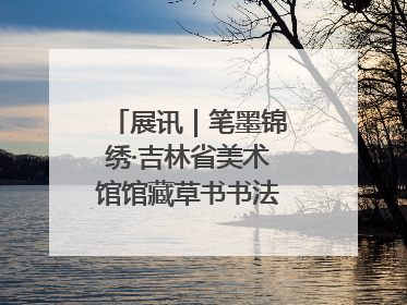 展讯｜笔墨锦绣·吉林省美术馆馆藏草书书法作品展开展