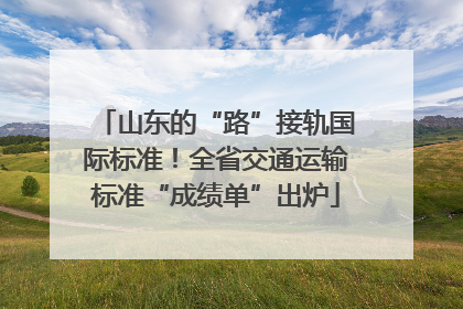 山东的“路”接轨国际标准！全省交通运输标准“成绩单”出炉
