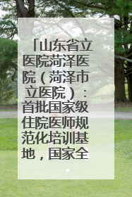 山东省立医院菏泽医院（菏泽市立医院）：首批国家级住院医师规范化培训基地，国家全科医生转岗培训基地