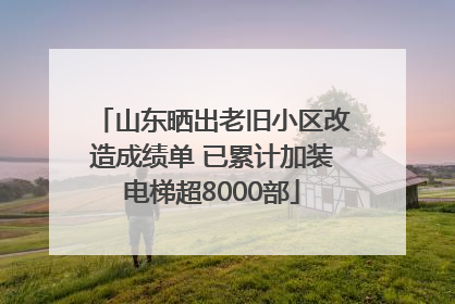 山东晒出老旧小区改造成绩单 已累计加装电梯超8000部