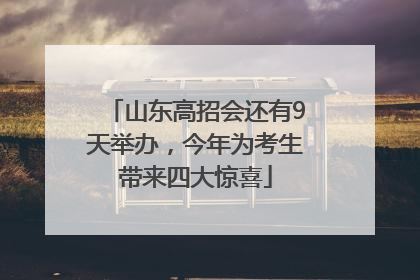山东高招会还有9天举办，今年为考生带来四大惊喜