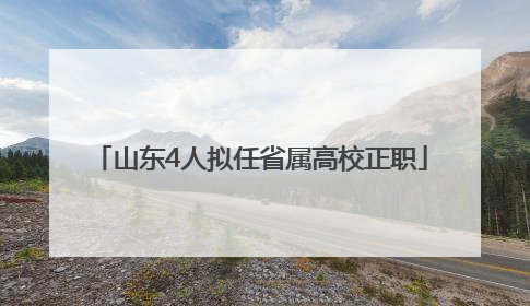 山东4人拟任省属高校正职
