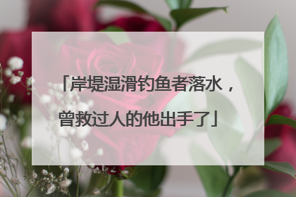 岸堤湿滑钓鱼者落水，曾救过人的他出手了