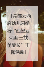 岳麓云西府幼儿园举行“西望云朵里·三载童梦长”主题活动