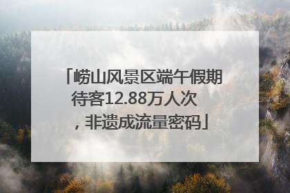 崂山风景区端午假期待客12.88万人次，非遗成流量密码