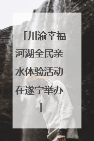 川渝幸福河湖全民亲水体验活动在遂宁举办