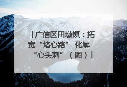 广信区田墩镇：拓宽“堵心路” 化解“心头刺”（图）