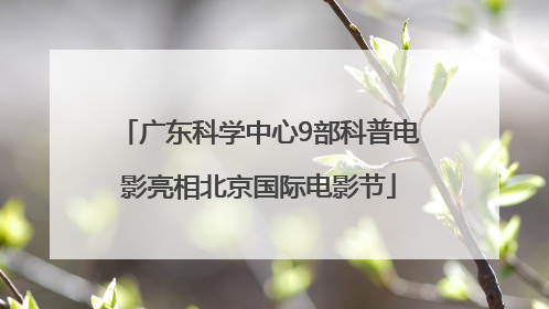 广东科学中心9部科普电影亮相北京国际电影节