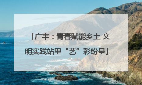 广丰：青春赋能乡土 文明实践站里“艺”彩纷呈