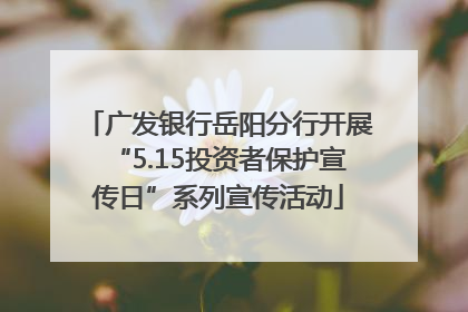 广发银行岳阳分行开展“5.15投资者保护宣传日”系列宣传活动