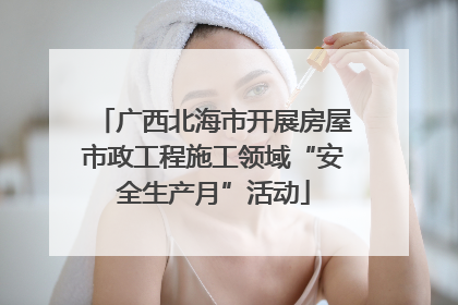 广西北海市开展房屋市政工程施工领域“安全生产月”活动