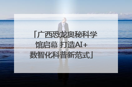广西恐龙奥秘科学馆启幕 打造AI+数智化科普新范式