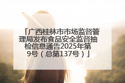 广西桂林市市场监督管理局发布食品安全监督抽检信息通告2025年第9号（总第137号）