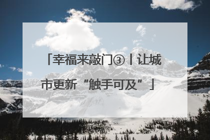 幸福来敲门③丨让城市更新“触手可及”