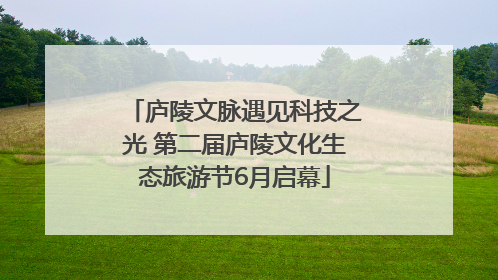 庐陵文脉遇见科技之光 第二届庐陵文化生态旅游节6月启幕