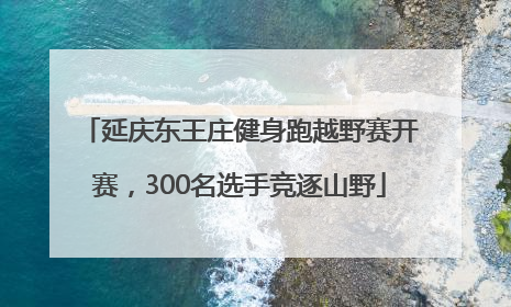 延庆东王庄健身跑越野赛开赛，300名选手竞逐山野