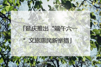 延庆推出“端午六一”文旅惠民新举措