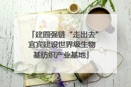 建圈强链“走出去” 宜宾建设世界级生物基纺织产业基地