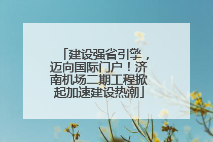 建设强省引擎，迈向国际门户！济南机场二期工程掀起加速建设热潮