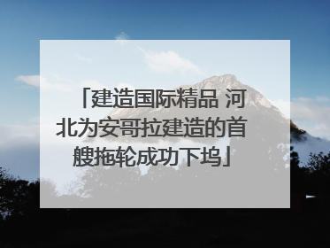建造国际精品 河北为安哥拉建造的首艘拖轮成功下坞