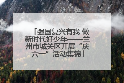 强国复兴有我 做新时代好少年——兰州市城关区开展“庆六一”活动集锦