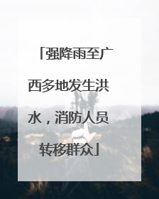 强降雨至广西多地发生洪水，消防人员转移群众