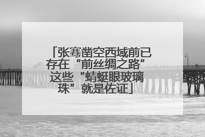 张骞凿空西域前已存在“前丝绸之路” 这些“蜻蜓眼玻璃珠”就是佐证