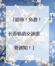 提前！免费！长春轨道交通重要通知！