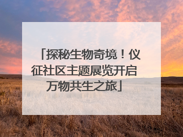 探秘生物奇境！仪征社区主题展览开启万物共生之旅