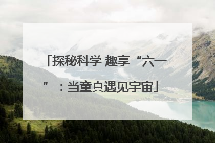 探秘科学 趣享“六一”：当童真遇见宇宙