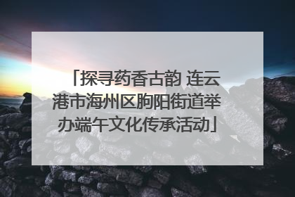 探寻药香古韵 连云港市海州区朐阳街道举办端午文化传承活动