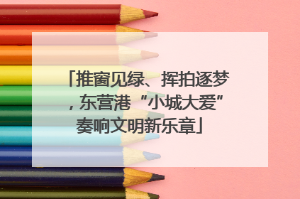 推窗见绿、挥拍逐梦，东营港“小城大爱”奏响文明新乐章